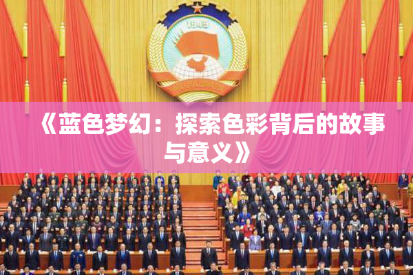 《蓝色梦幻：探索色彩背后的故事与意义》