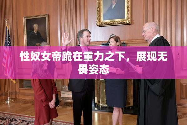性奴女帝跪在重力之下，展现无畏姿态