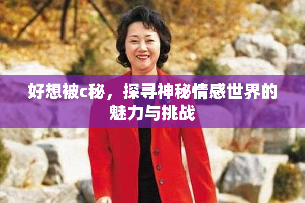 好想被c秘，探寻神秘情感世界的魅力与挑战