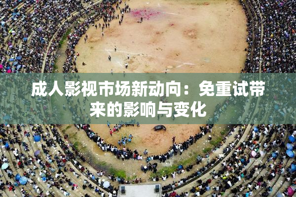 成人影视市场新动向：免重试带来的影响与变化