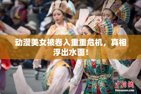 动漫美女被卷入重重危机，真相浮出水面！