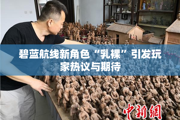 碧蓝航线新角色“乳裸”引发玩家热议与期待