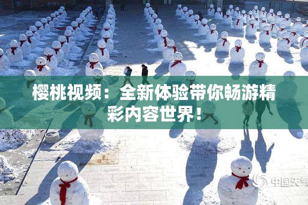 樱桃视频：全新体验带你畅游精彩内容世界！