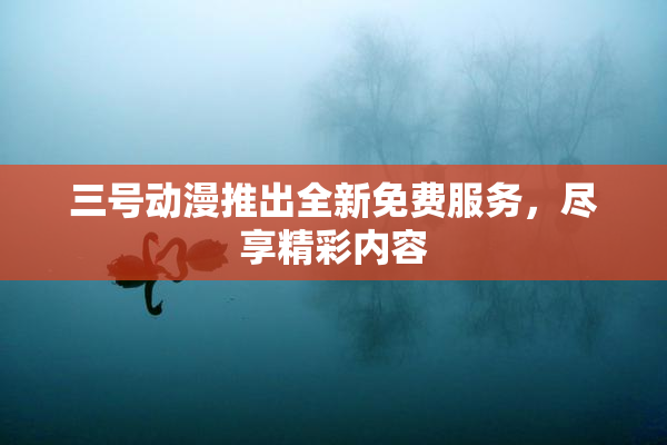 三号动漫推出全新免费服务，尽享精彩内容