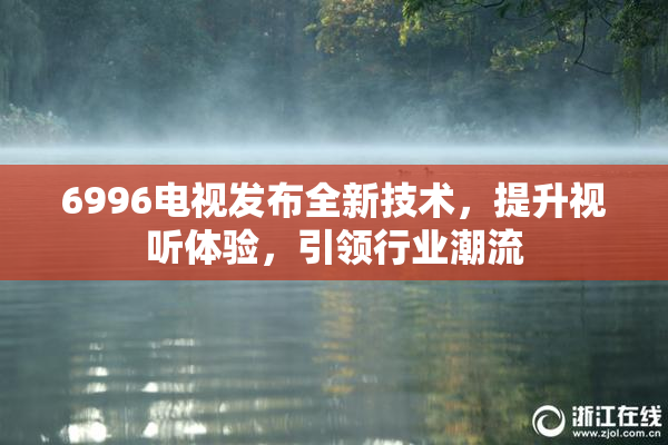 6996电视发布全新技术，提升视听体验，引领行业潮流