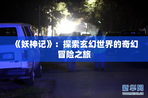 《妖神记》：探索玄幻世界的奇幻冒险之旅