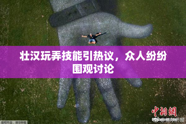 壮汉玩弄技能引热议，众人纷纷围观讨论