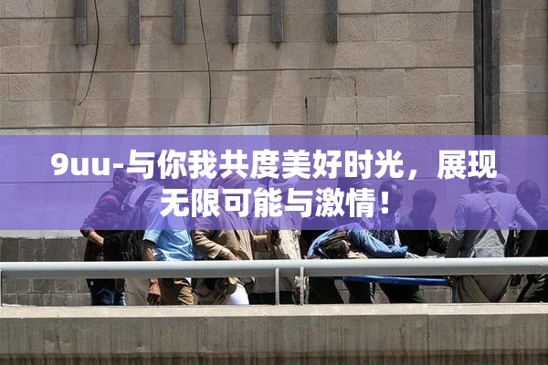 9uu-与你我共度美好时光，展现无限可能与激情！