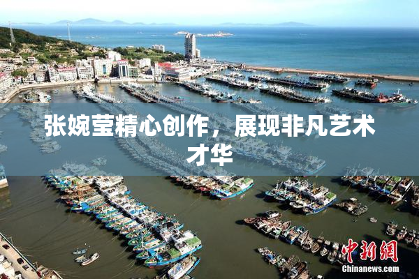 张婉莹精心创作，展现非凡艺术才华