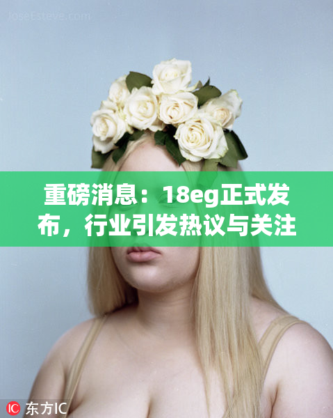 重磅消息：18eg正式发布，行业引发热议与关注