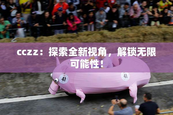 cczz：探索全新视角，解锁无限可能性！