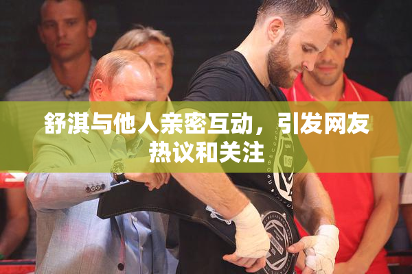 舒淇与他人亲密互动，引发网友热议和关注