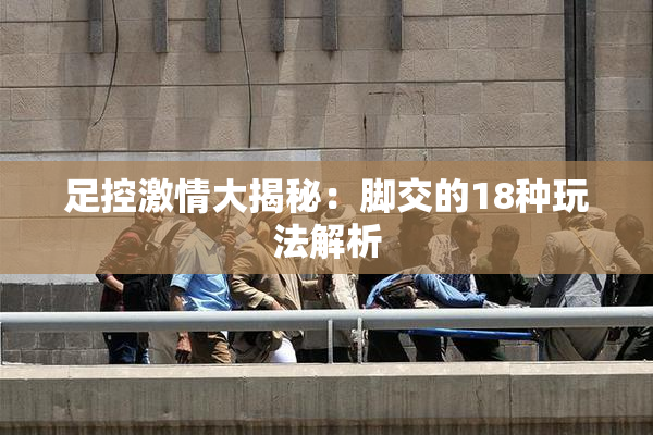足控激情大揭秘：脚交的18种玩法解析