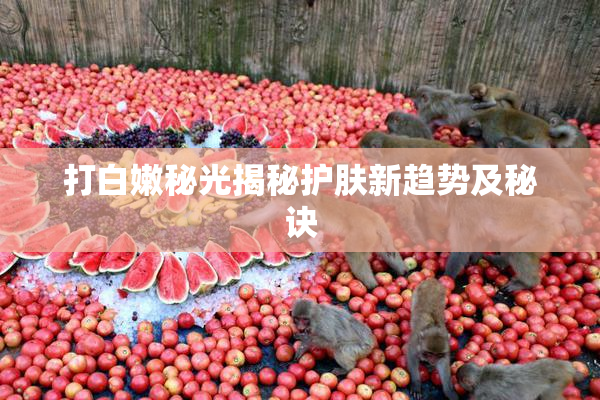 打白嫩秘光揭秘护肤新趋势及秘诀