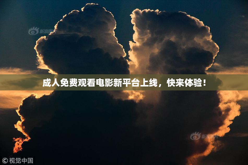 成人免费观看电影新平台上线，快来体验！