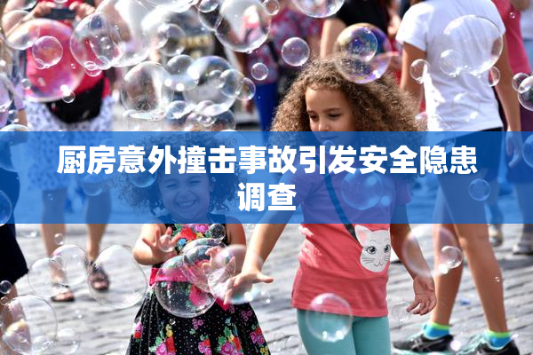 厨房意外撞击事故引发安全隐患调查