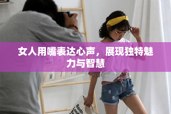 女人用嘴表达心声，展现独特魅力与智慧