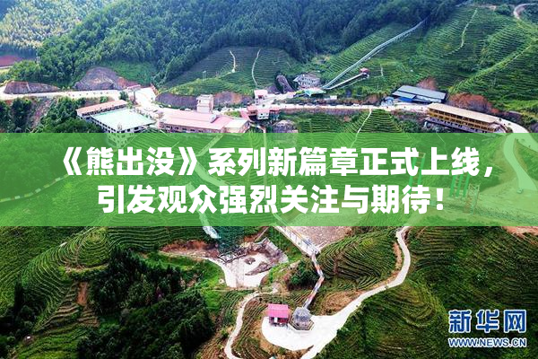 《熊出没》系列新篇章正式上线，引发观众强烈关注与期待！