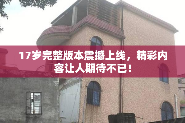 17岁完整版本震撼上线，精彩内容让人期待不已！