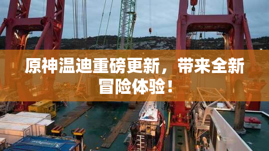原神温迪重磅更新，带来全新冒险体验！