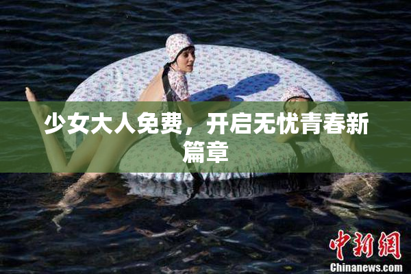 少女大人免费，开启无忧青春新篇章