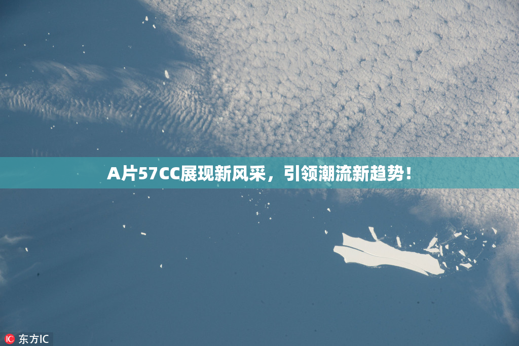 A片57CC展现新风采，引领潮流新趋势！