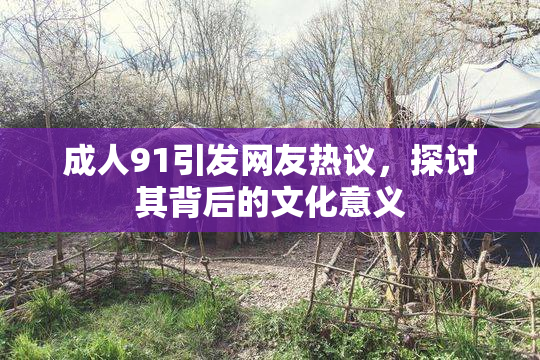 成人91引发网友热议，探讨其背后的文化意义