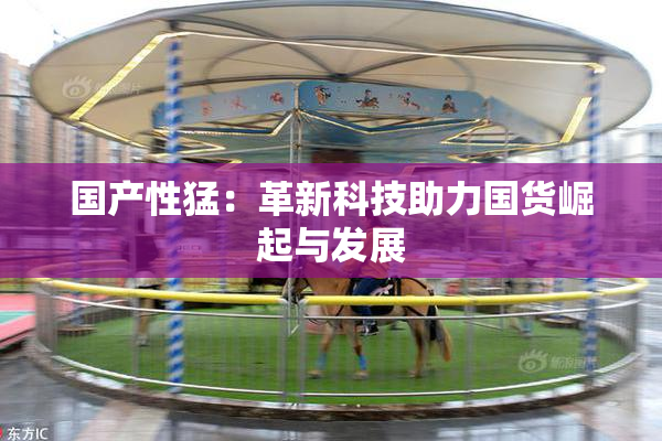国产性猛：革新科技助力国货崛起与发展