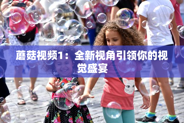 蘑菇视频1：全新视角引领你的视觉盛宴