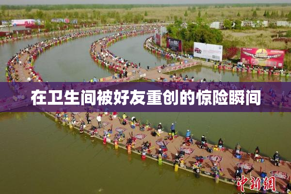 在卫生间被好友重创的惊险瞬间