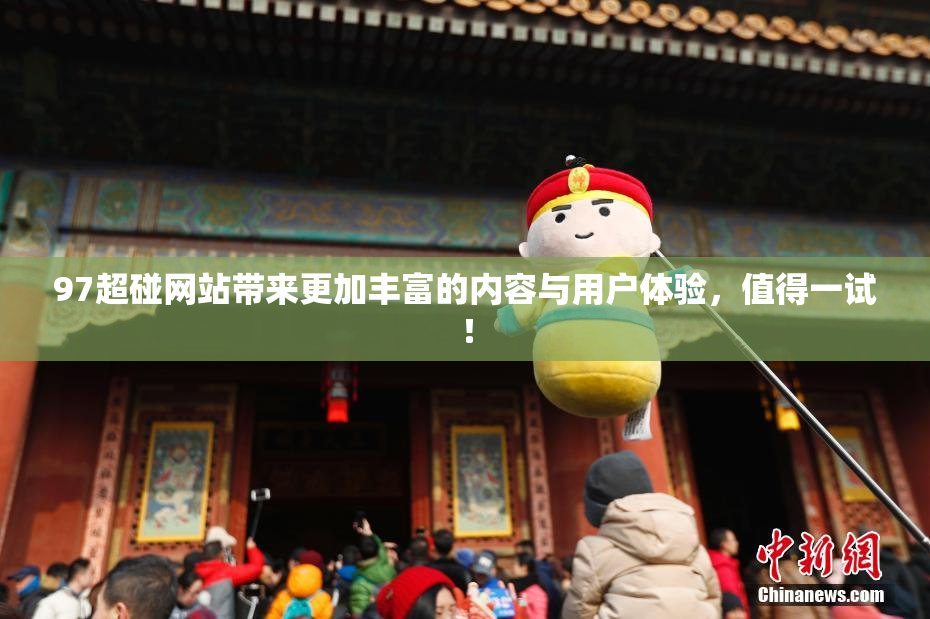 97超碰网站带来更加丰富的内容与用户体验，值得一试！