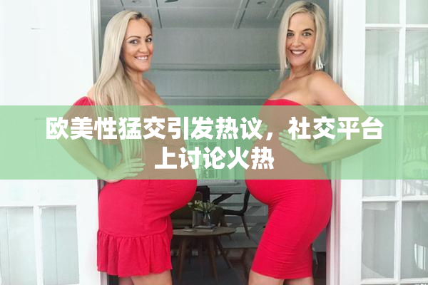 欧美性猛交引发热议，社交平台上讨论火热