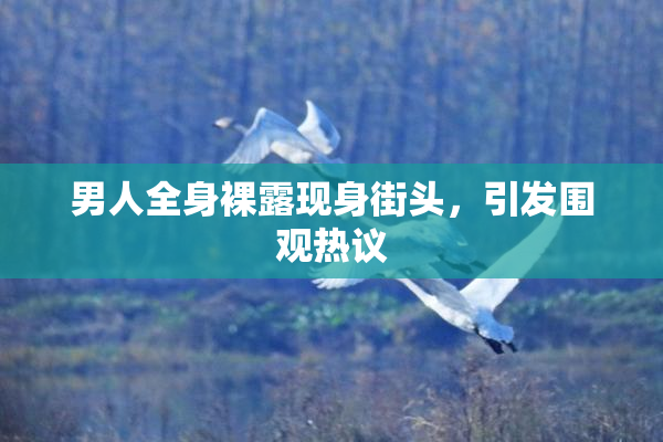 男人全身裸露现身街头，引发围观热议