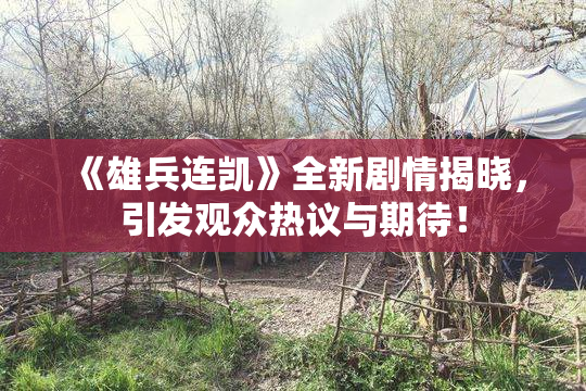 《雄兵连凯》全新剧情揭晓，引发观众热议与期待！