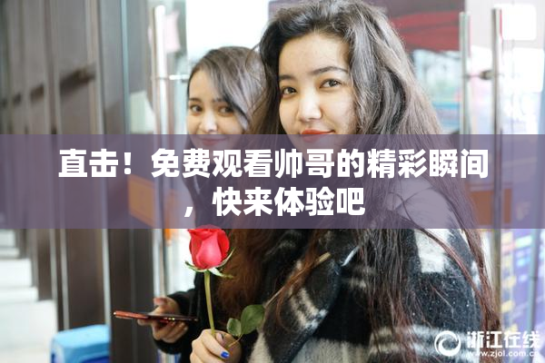 直击！免费观看帅哥的精彩瞬间，快来体验吧