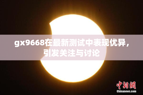 gx9668在最新测试中表现优异，引发关注与讨论