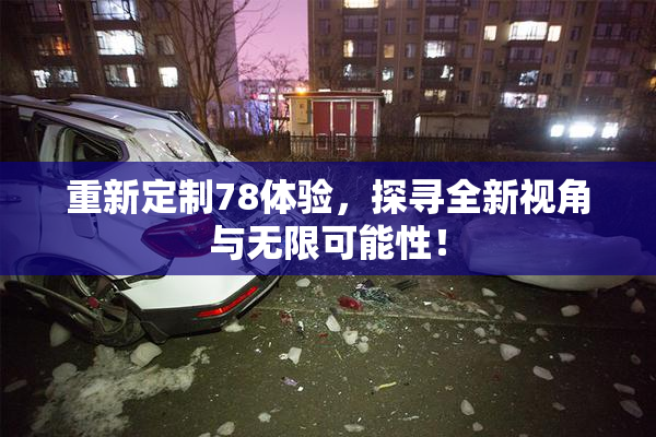 重新定制78体验，探寻全新视角与无限可能性！
