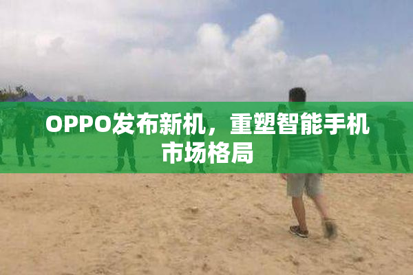 OPPO发布新机，重塑智能手机市场格局