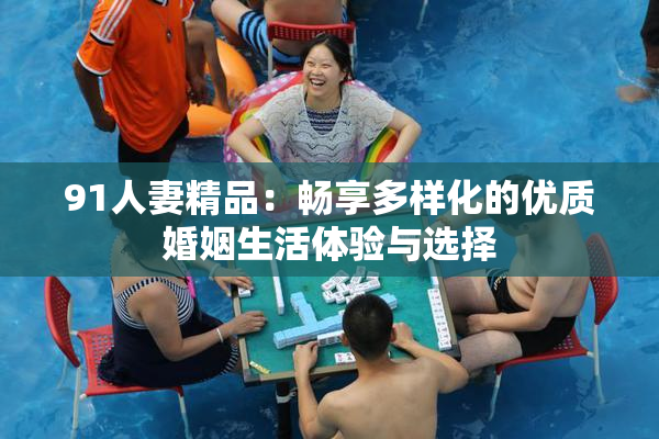 91人妻精品：畅享多样化的优质婚姻生活体验与选择