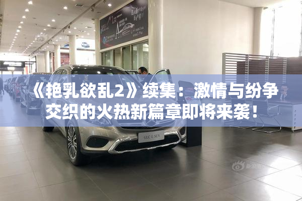 《艳乳欲乱2》续集：激情与纷争交织的火热新篇章即将来袭！