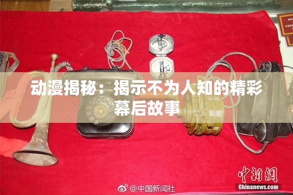 动漫揭秘：揭示不为人知的精彩幕后故事
