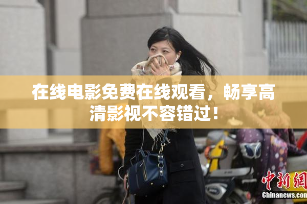 在线电影免费在线观看，畅享高清影视不容错过！