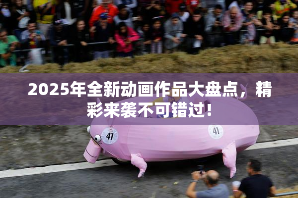2025年全新动画作品大盘点，精彩来袭不可错过！