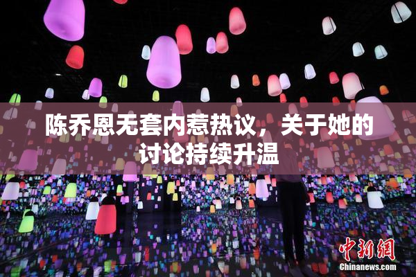 陈乔恩无套内惹热议，关于她的讨论持续升温