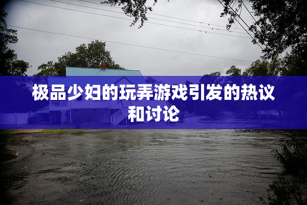 极品少妇的玩弄游戏引发的热议和讨论
