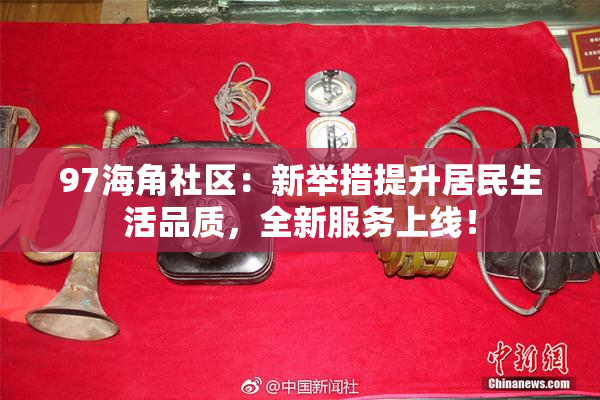 97海角社区：新举措提升居民生活品质，全新服务上线！