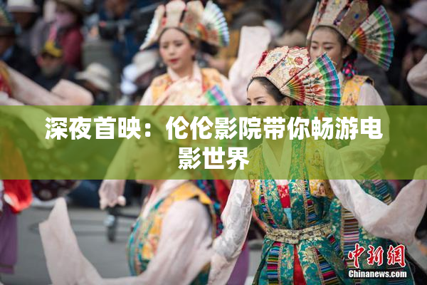 深夜首映：伦伦影院带你畅游电影世界