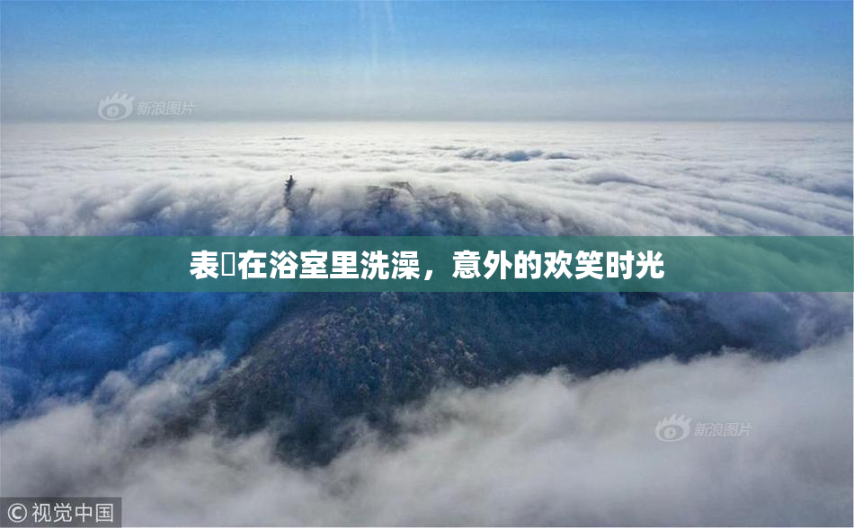表妺在浴室里洗澡，意外的欢笑时光