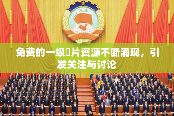 免费的一级婬片资源不断涌现，引发关注与讨论