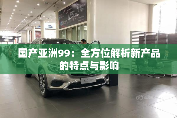 国产亚洲99：全方位解析新产品的特点与影响